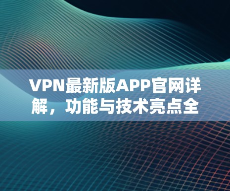 VPN最新版APP官网详解，功能与技术亮点全面解析