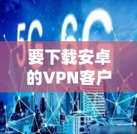 要下载安卓的VPN客户端，您可以按照以下步骤操作