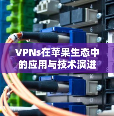 VPNs在苹果生态中的应用与技术演进