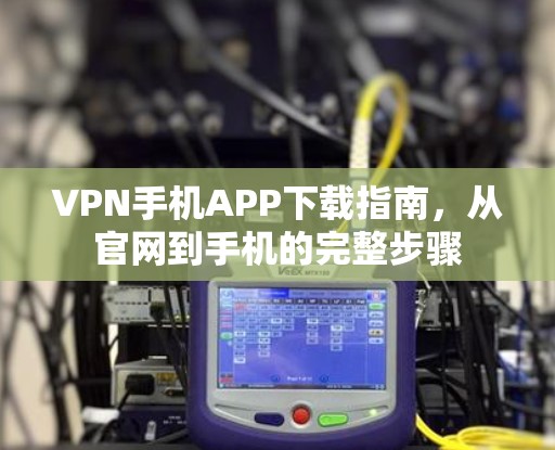 VPN手机APP下载指南，从官网到手机的完整步骤