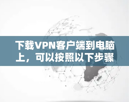 下载VPN客户端到电脑上，可以按照以下步骤进行，确保过程顺利且安全