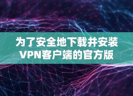 为了安全地下载并安装VPN客户端的官方版本APP，请按照以下步骤操作